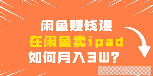 闲鱼赚钱课：如何在闲鱼卖ipad月入3W？视频[MP4/51.93MB]百度云网盘下载